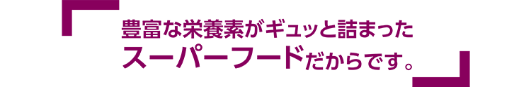 豊富な栄養素がギュッと詰まったスーパーフードだからです。